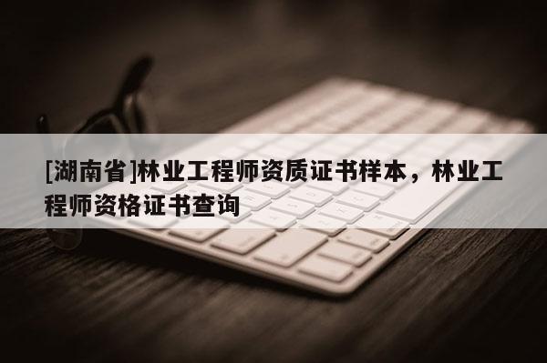 [湖南省]林業(yè)工程師資質(zhì)證書樣本，林業(yè)工程師資格證書查詢