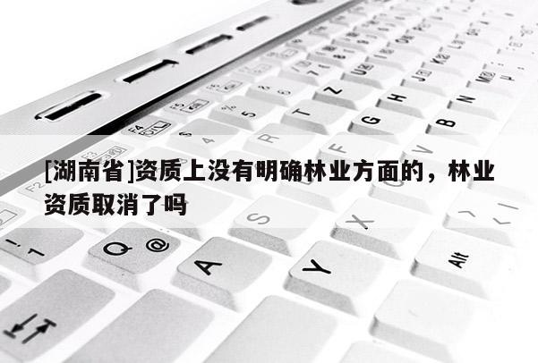 [湖南省]資質(zhì)上沒有明確林業(yè)方面的，林業(yè)資質(zhì)取消了嗎