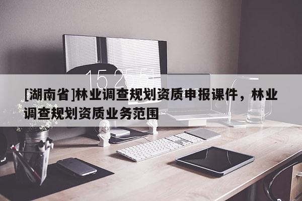 [湖南省]林業(yè)調(diào)查規(guī)劃資質(zhì)申報課件，林業(yè)調(diào)查規(guī)劃資質(zhì)業(yè)務(wù)范圍