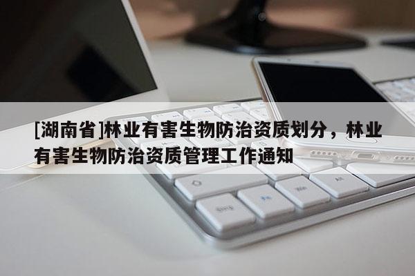 [湖南省]林業(yè)有害生物防治資質(zhì)劃分，林業(yè)有害生物防治資質(zhì)管理工作通知