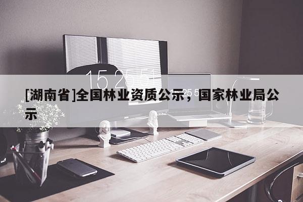 [湖南省]全國林業(yè)資質(zhì)公示，國家林業(yè)局公示