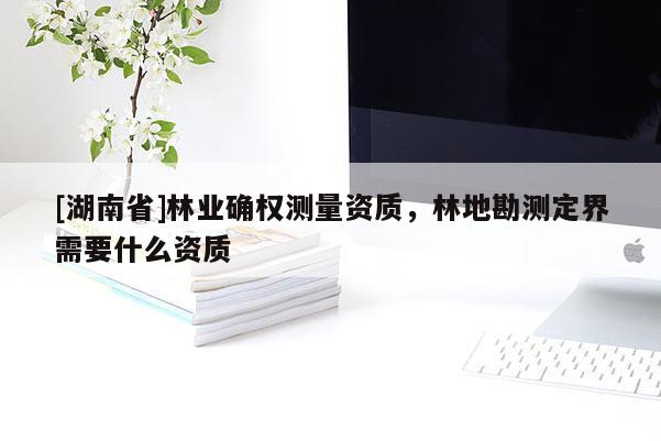 [湖南省]林業(yè)確權(quán)測量資質(zhì)，林地勘測定界需要什么資質(zhì)