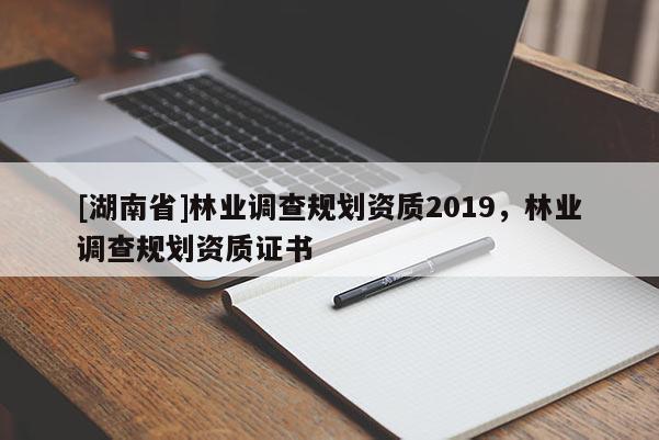 [湖南省]林業(yè)調(diào)查規(guī)劃資質(zhì)2019，林業(yè)調(diào)查規(guī)劃資質(zhì)證書