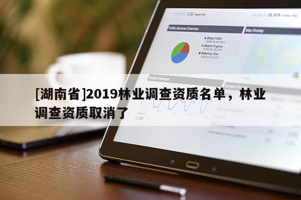 [湖南省]2019林業(yè)調(diào)查資質(zhì)名單，林業(yè)調(diào)查資質(zhì)取消了