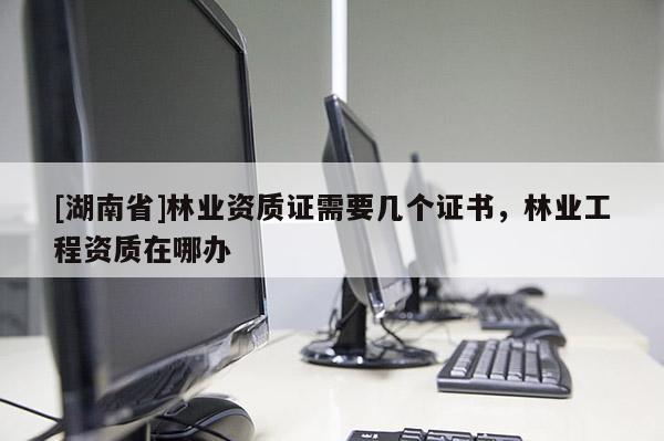 [湖南省]林業(yè)資質(zhì)證需要幾個(gè)證書(shū)，林業(yè)工程資質(zhì)在哪辦