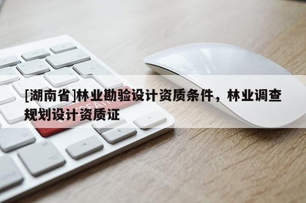 [湖南省]林業(yè)勘驗設(shè)計資質(zhì)條件，林業(yè)調(diào)查規(guī)劃設(shè)計資質(zhì)證