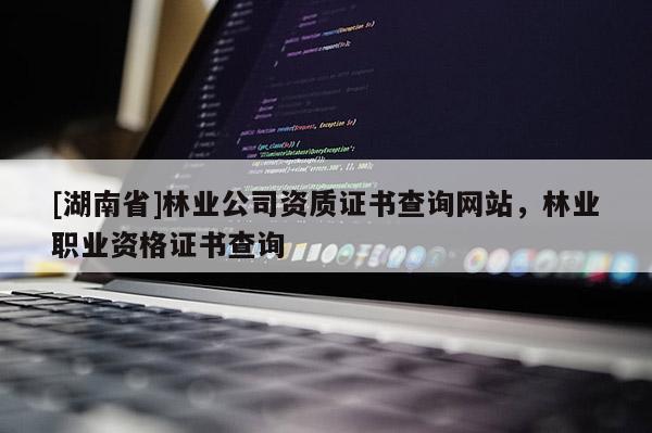 [湖南省]林業(yè)公司資質(zhì)證書(shū)查詢網(wǎng)站，林業(yè)職業(yè)資格證書(shū)查詢