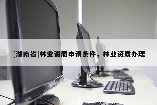 [湖南省]林業(yè)資質(zhì)申請條件，林業(yè)資質(zhì)辦理