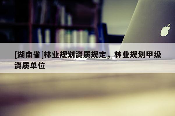 [湖南省]林業(yè)規(guī)劃資質(zhì)規(guī)定，林業(yè)規(guī)劃甲級資質(zhì)單位