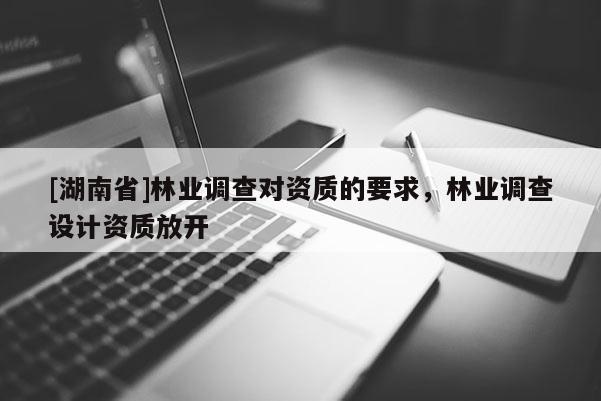 [湖南省]林業(yè)調(diào)查對資質(zhì)的要求，林業(yè)調(diào)查設(shè)計資質(zhì)放開