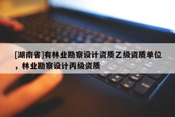 [湖南省]有林業(yè)勘察設(shè)計(jì)資質(zhì)乙級(jí)資質(zhì)單位，林業(yè)勘察設(shè)計(jì)丙級(jí)資質(zhì)