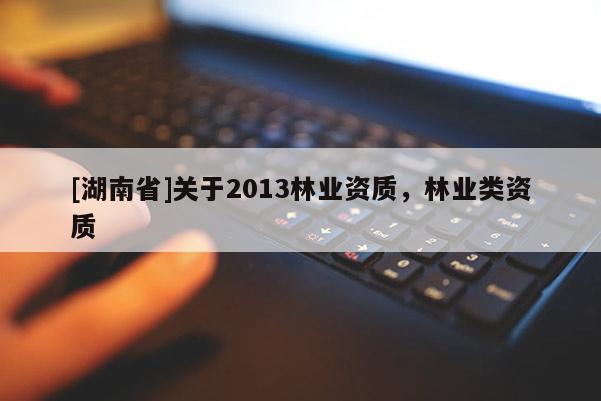 [湖南省]關(guān)于2013林業(yè)資質(zhì)，林業(yè)類資質(zhì)