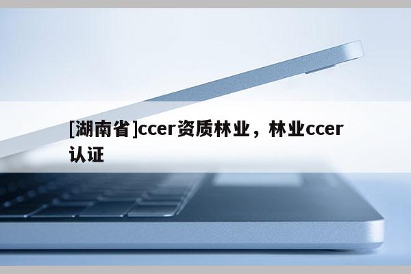 [湖南省]ccer資質(zhì)林業(yè)，林業(yè)ccer認證