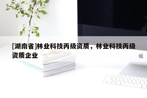 [湖南省]林業(yè)科技丙級資質(zhì)，林業(yè)科技丙級資質(zhì)企業(yè)