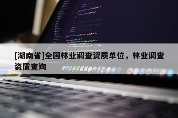 [湖南省]全國林業(yè)調(diào)查資質(zhì)單位，林業(yè)調(diào)查資質(zhì)查詢