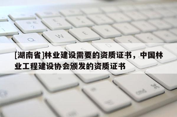 [湖南省]林業(yè)建設(shè)需要的資質(zhì)證書，中國林業(yè)工程建設(shè)協(xié)會(huì)頒發(fā)的資質(zhì)證書