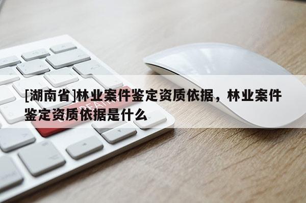 [湖南省]林業(yè)案件鑒定資質(zhì)依據(jù)，林業(yè)案件鑒定資質(zhì)依據(jù)是什么