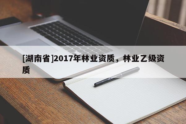 [湖南省]2017年林業(yè)資質(zhì)，林業(yè)乙級資質(zhì)