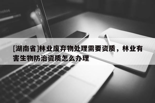 [湖南省]林業(yè)廢棄物處理需要資質(zhì)，林業(yè)有害生物防治資質(zhì)怎么辦理