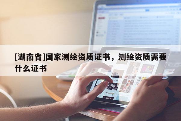 [湖南省]國(guó)家測(cè)繪資質(zhì)證書(shū)，測(cè)繪資質(zhì)需要什么證書(shū)