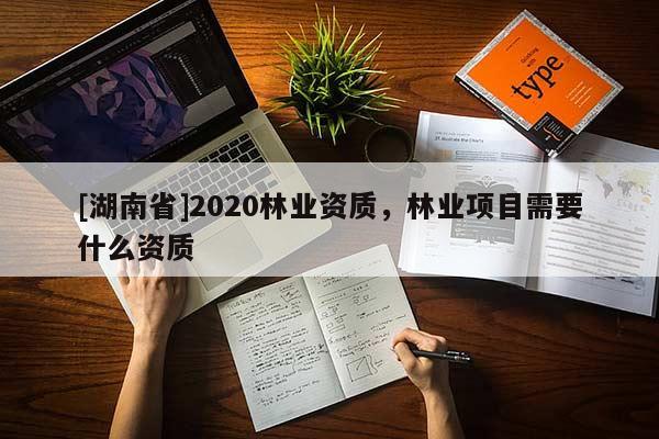 [湖南省]2020林業(yè)資質(zhì)，林業(yè)項目需要什么資質(zhì)