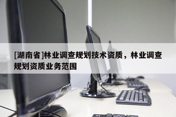 [湖南省]林業(yè)調(diào)查規(guī)劃技術(shù)資質(zhì)，林業(yè)調(diào)查規(guī)劃資質(zhì)業(yè)務(wù)范圍