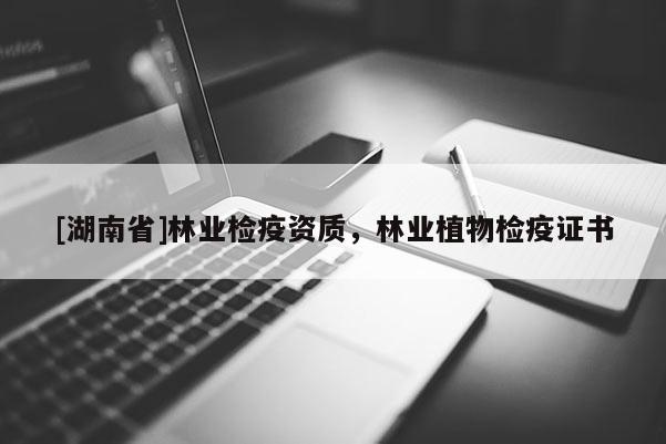 [湖南省]林業(yè)檢疫資質(zhì)，林業(yè)植物檢疫證書(shū)