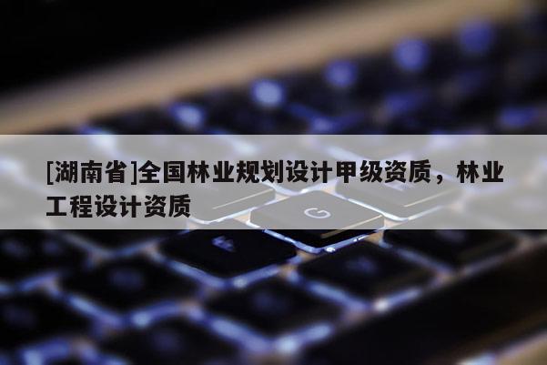 [湖南省]全國林業(yè)規(guī)劃設(shè)計(jì)甲級(jí)資質(zhì)，林業(yè)工程設(shè)計(jì)資質(zhì)