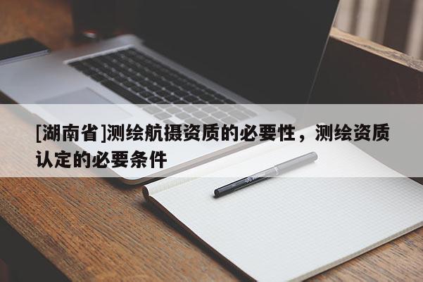[湖南省]測繪航攝資質(zhì)的必要性，測繪資質(zhì)認定的必要條件