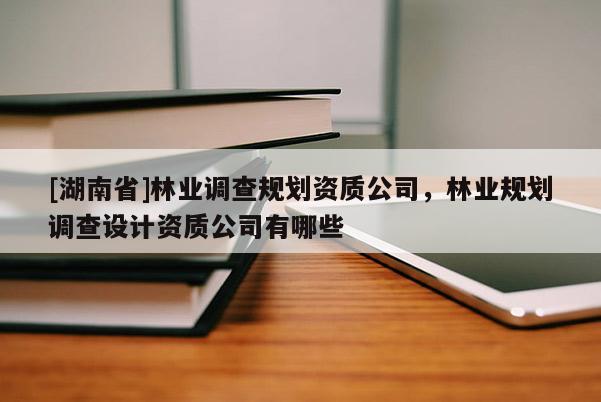 [湖南省]林業(yè)調(diào)查規(guī)劃資質(zhì)公司，林業(yè)規(guī)劃調(diào)查設(shè)計(jì)資質(zhì)公司有哪些