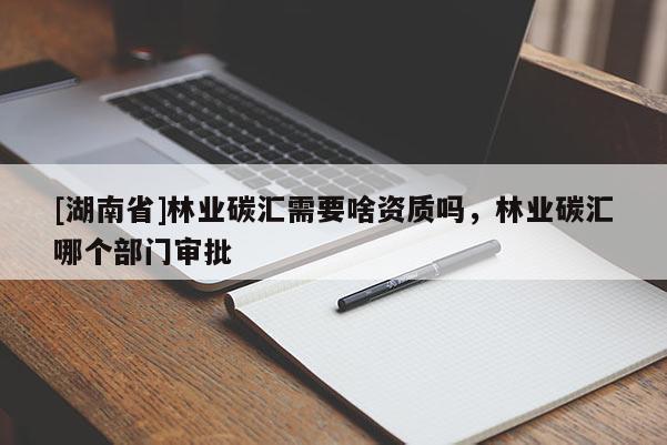 [湖南省]林業(yè)碳匯需要啥資質(zhì)嗎，林業(yè)碳匯哪個(gè)部門審批