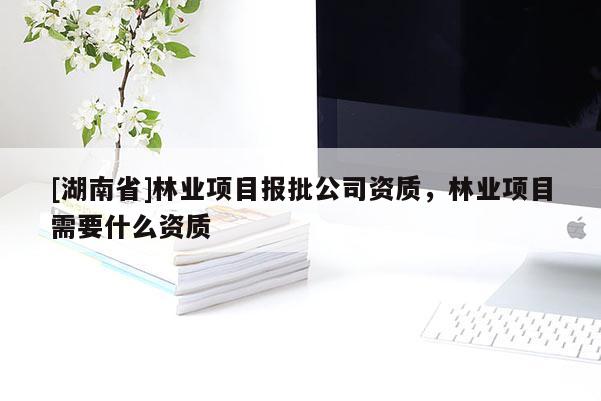 [湖南省]林業(yè)項目報批公司資質(zhì)，林業(yè)項目需要什么資質(zhì)