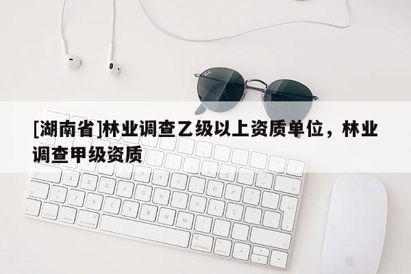 [湖南省]林業(yè)調(diào)查乙級(jí)以上資質(zhì)單位，林業(yè)調(diào)查甲級(jí)資質(zhì)