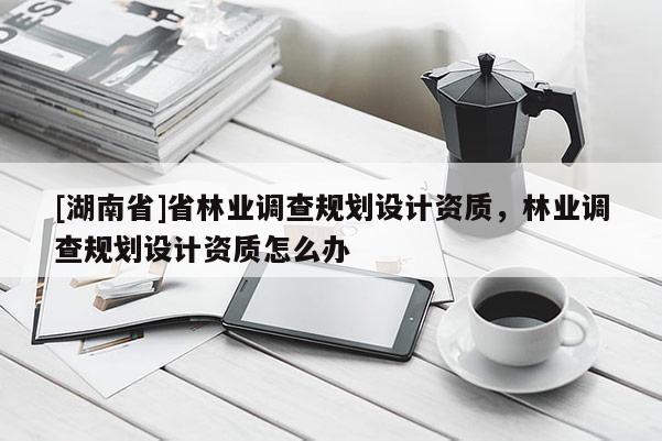 [湖南省]省林業(yè)調(diào)查規(guī)劃設(shè)計資質(zhì)，林業(yè)調(diào)查規(guī)劃設(shè)計資質(zhì)怎么辦