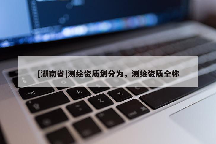 [湖南省]測繪資質(zhì)劃分為，測繪資質(zhì)全稱