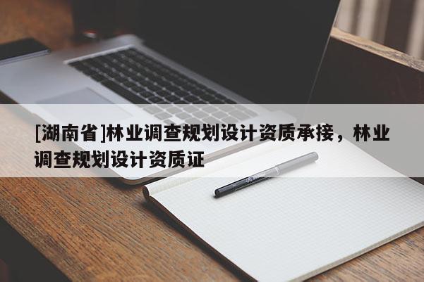 [湖南省]林業(yè)調(diào)查規(guī)劃設(shè)計(jì)資質(zhì)承接，林業(yè)調(diào)查規(guī)劃設(shè)計(jì)資質(zhì)證