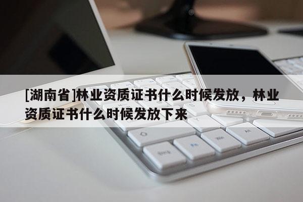 [湖南省]林業(yè)資質(zhì)證書什么時(shí)候發(fā)放，林業(yè)資質(zhì)證書什么時(shí)候發(fā)放下來