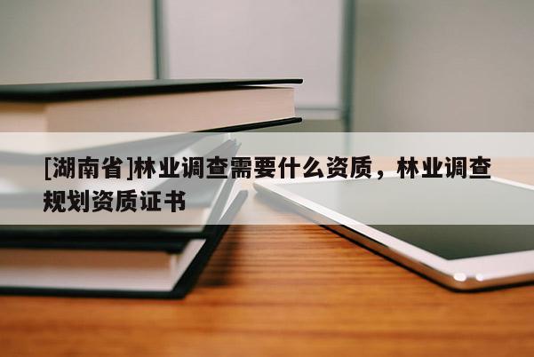 [湖南省]林業(yè)調(diào)查需要什么資質(zhì)，林業(yè)調(diào)查規(guī)劃資質(zhì)證書