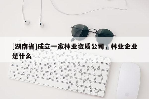 [湖南省]成立一家林業(yè)資質(zhì)公司，林業(yè)企業(yè)是什么