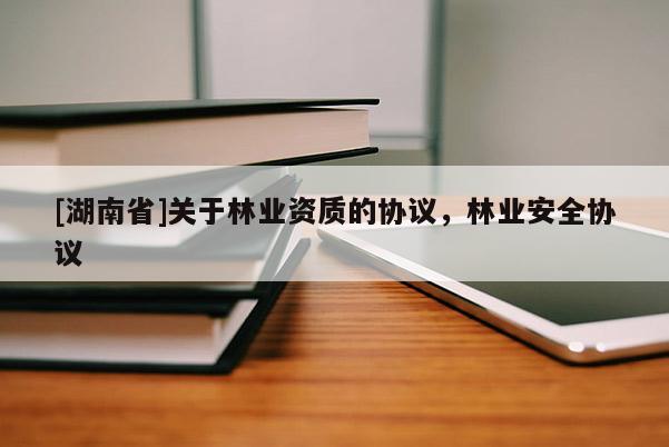 [湖南省]關(guān)于林業(yè)資質(zhì)的協(xié)議，林業(yè)安全協(xié)議