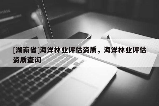 [湖南省]海洋林業(yè)評估資質(zhì)，海洋林業(yè)評估資質(zhì)查詢