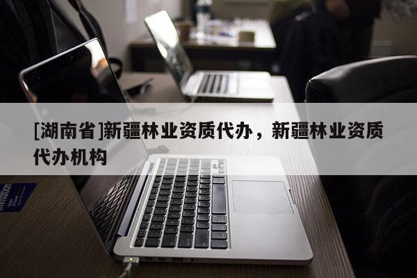 [湖南省]新疆林業(yè)資質(zhì)代辦，新疆林業(yè)資質(zhì)代辦機(jī)構(gòu)
