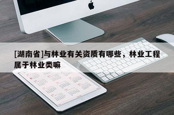 [湖南省]與林業(yè)有關(guān)資質(zhì)有哪些，林業(yè)工程屬于林業(yè)類嘛