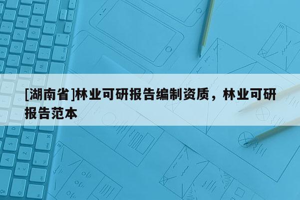 [湖南省]林業(yè)可研報(bào)告編制資質(zhì)，林業(yè)可研報(bào)告范本