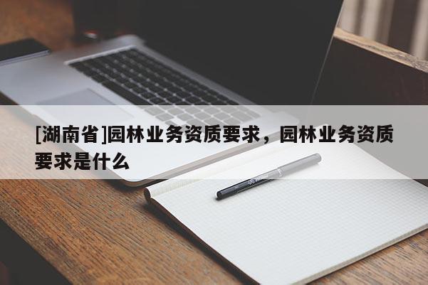 [湖南省]園林業(yè)務(wù)資質(zhì)要求，園林業(yè)務(wù)資質(zhì)要求是什么