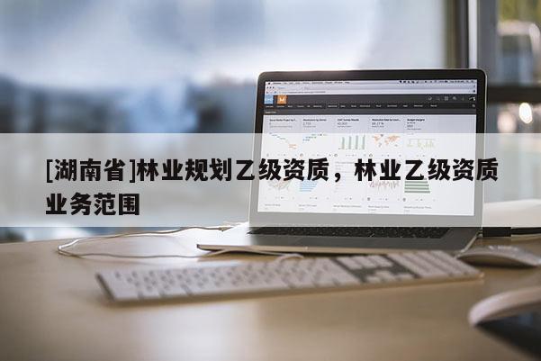 [湖南省]林業(yè)規(guī)劃乙級資質，林業(yè)乙級資質業(yè)務范圍