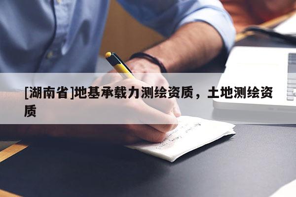 [湖南省]地基承載力測(cè)繪資質(zhì)，土地測(cè)繪資質(zhì)