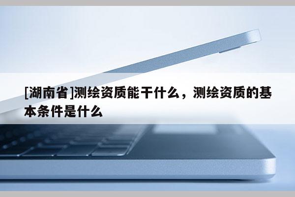 [湖南省]測(cè)繪資質(zhì)能干什么，測(cè)繪資質(zhì)的基本條件是什么