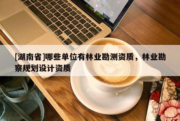 [湖南省]哪些單位有林業(yè)勘測資質，林業(yè)勘察規(guī)劃設計資質