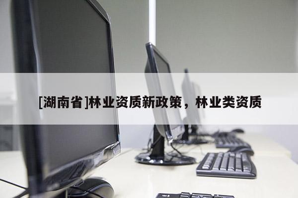 [湖南省]林業(yè)資質新政策，林業(yè)類資質